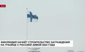 Финляндия начнет строительство заграждения на границе с Россией зимой 2024 года